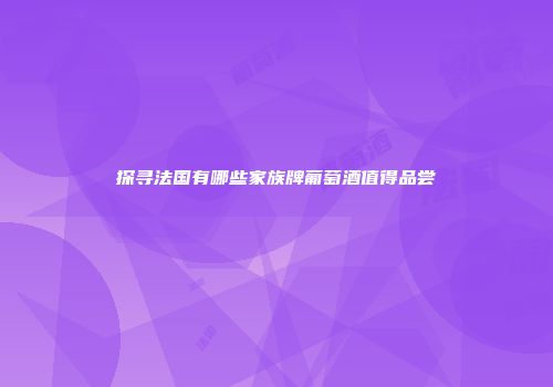 探寻法国有哪些家族牌葡萄酒值得品尝