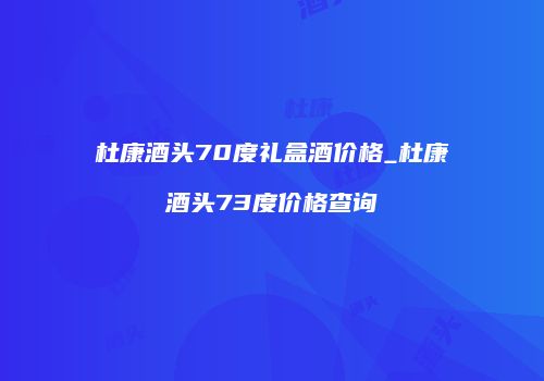 杜康酒头70度礼盒酒价格_杜康酒头73度价格查询