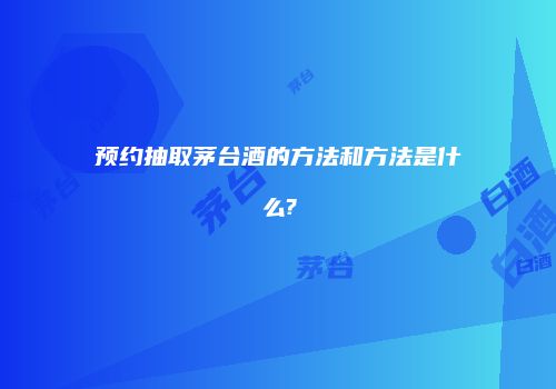 预约抽取茅台酒的方法和方法是什么?