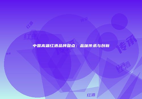 中国高端红酒品牌盘点：品味传承与创新