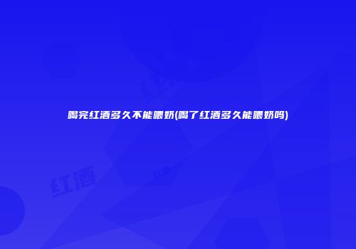 喝完红酒多久不能喂奶(喝了红酒多久能喂奶吗)