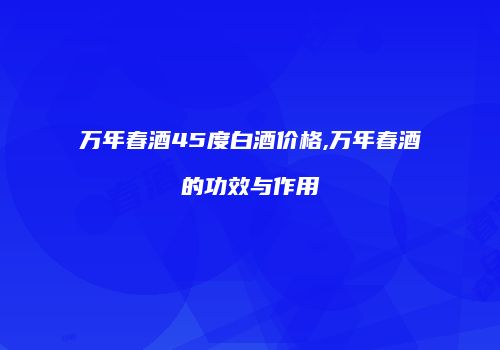 万年春酒45度白酒价格,万年春酒的功效与作用