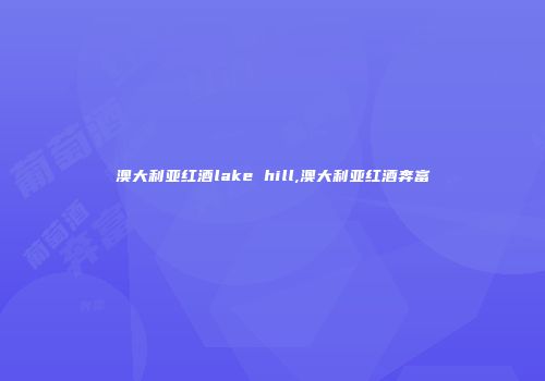 澳大利亚红酒lake hill,澳大利亚红酒奔富