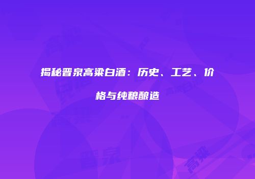 揭秘晋泉高粱白酒：历史、工艺、价格与纯粮酿造