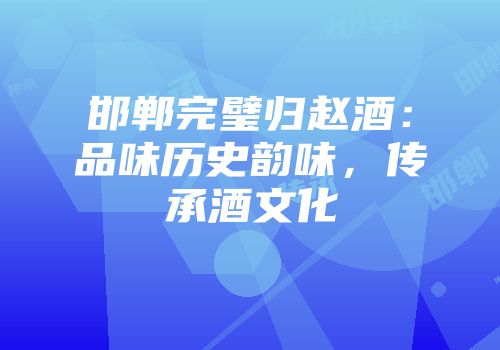 邯郸完璧归赵酒：品味历史韵味，传承酒文化
