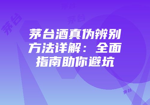 茅台酒真伪辨别方法详解：全面指南助你避坑
