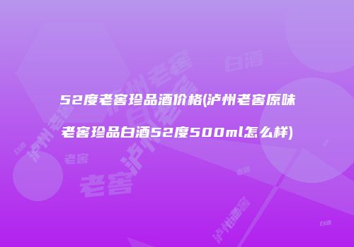 52度老窖珍品酒价格(泸州老窖原味老窖珍品白酒52度500ml怎么样)