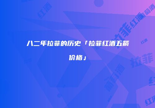 八二年拉菲的历史「拉菲红酒五箭价格」