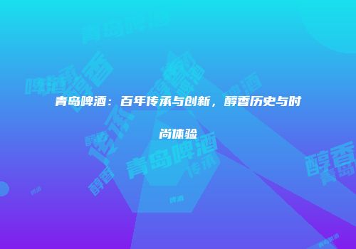 青岛啤酒：百年传承与创新，醇香历史与时尚体验