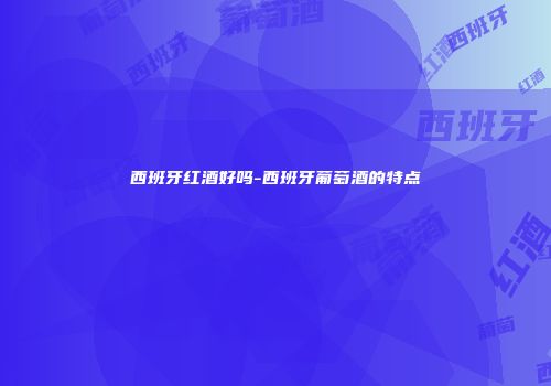 西班牙红酒好吗-西班牙葡萄酒的特点
