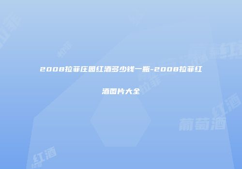 2008拉菲庄园红酒多少钱一瓶-2008拉菲红酒图片大全