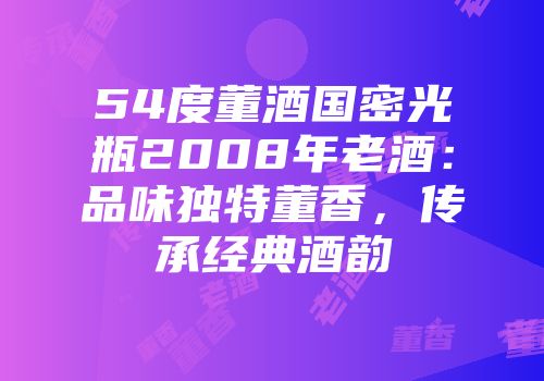 54度董酒国密光瓶2008年老酒：品味独特董香，传承经典酒韵