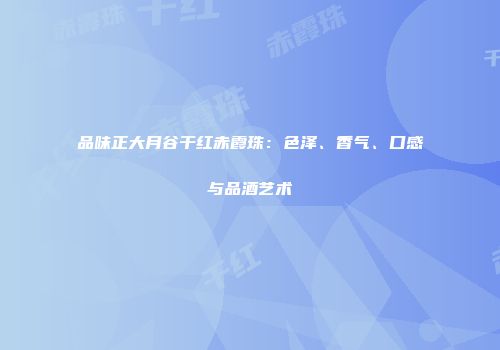 品味正大月谷干红赤霞珠：色泽、香气、口感与品酒艺术
