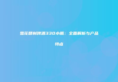 雪花精制啤酒330小瓶：全面解析与产品特点