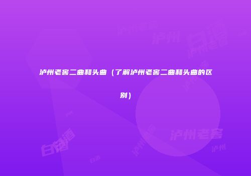 泸州老窖二曲和头曲（了解泸州老窖二曲和头曲的区别）