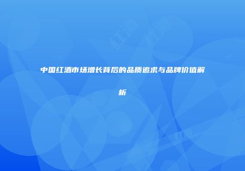 中国红酒市场增长背后的品质追求与品牌价值解析
