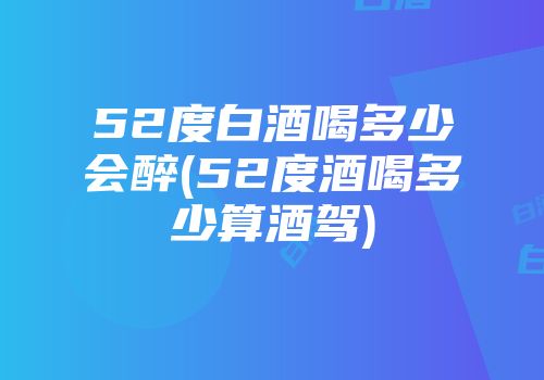 52度白酒喝多少会醉(52度酒喝多少算酒驾)