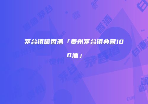 茅台镇酱香酒「贵州茅台镇典藏100酒」