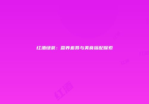 红酒绿茶：营养差异与美食搭配探索