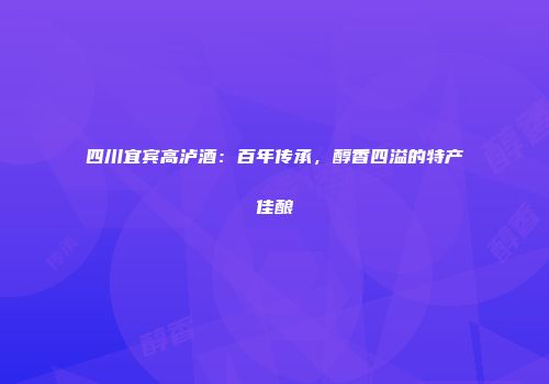 四川宜宾高泸酒：百年传承，醇香四溢的特产佳酿
