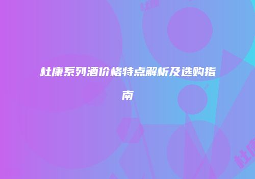 杜康系列酒价格特点解析及选购指南