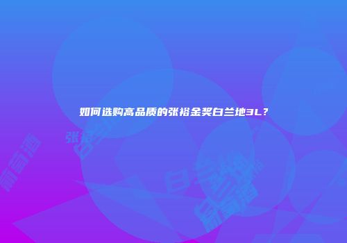 如何选购高品质的张裕金奖白兰地3L？