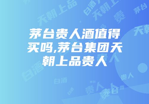 茅台贵人酒值得买吗,茅台集团天朝上品贵人