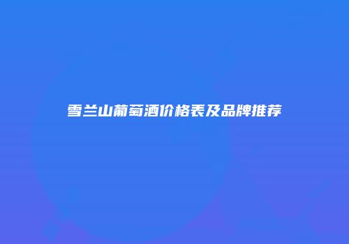 雪兰山葡萄酒价格表及品牌推荐