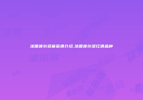 法国波尔多葡萄酒介绍,法国波尔多红酒品种