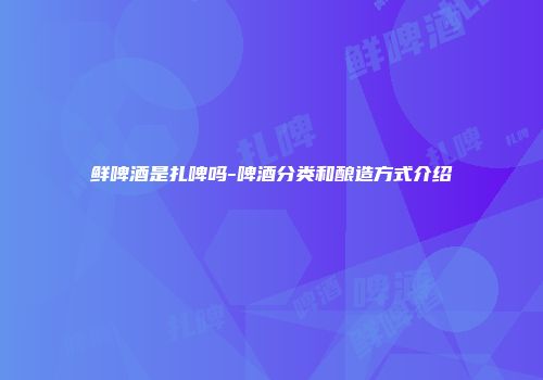 鲜啤酒是扎啤吗-啤酒分类和酿造方式介绍