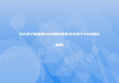 东方娇子精酿级52白酒价格表(东方娇子52白酒价格表)