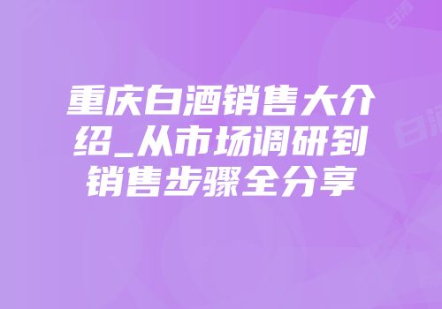 重庆白酒销售大介绍_从市场调研到销售步骤全分享