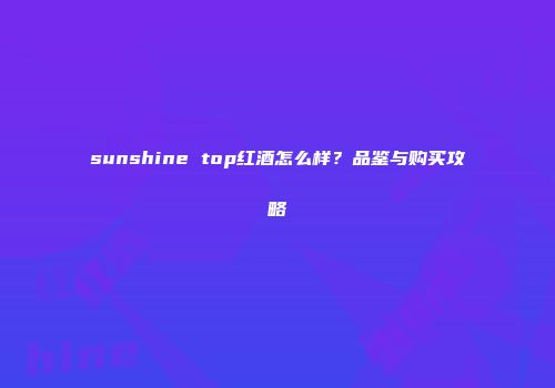 sunshine top红酒怎么样？品鉴与购买攻略