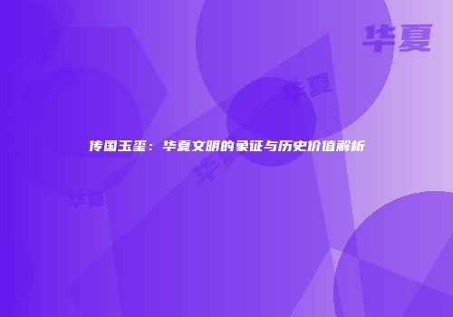 传国玉玺：华夏文明的象征与历史价值解析