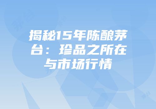 揭秘15年陈酿茅台：珍品之所在与市场行情