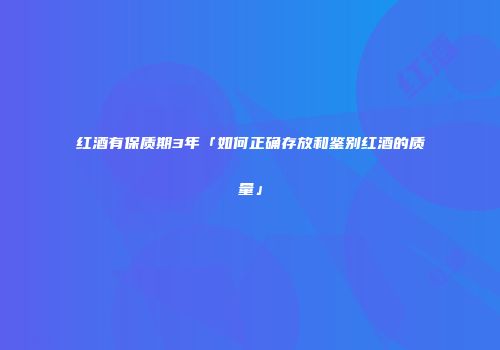 红酒有保质期3年「如何正确存放和鉴别红酒的质量」