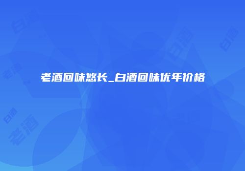 老酒回味悠长_白酒回味优年价格