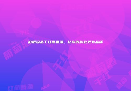 伯爵珍品干红葡萄酒，让你的约会更有品质