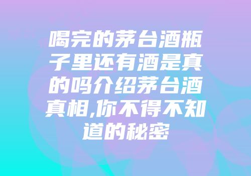 喝完的茅台酒瓶子里还有酒是真的吗介绍茅台酒真相,你不得不知道的秘密