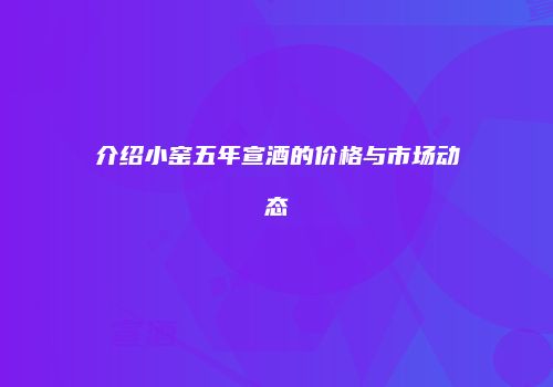 介绍小窑五年宣酒的价格与市场动态