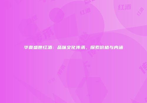 华夏盛世红酒：品味文化传承，探索价格与内涵