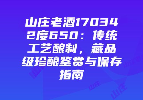 山庄老酒170342度650：传统工艺酿制，藏品级珍酿鉴赏与保存指南