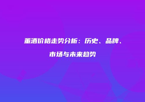 董酒价格走势分析：历史、品牌、市场与未来趋势