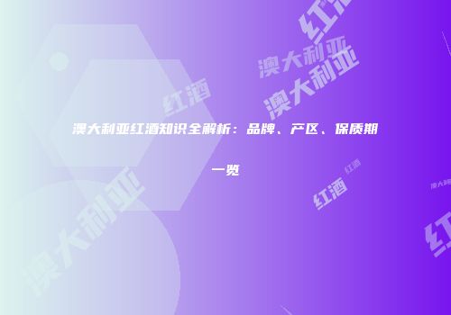 澳大利亚红酒知识全解析：品牌、产区、保质期一览