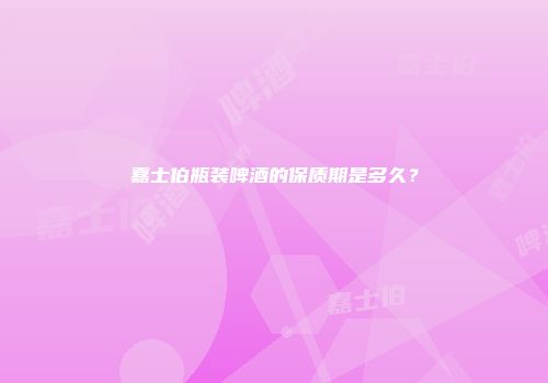 嘉士伯瓶装啤酒的保质期是多久？