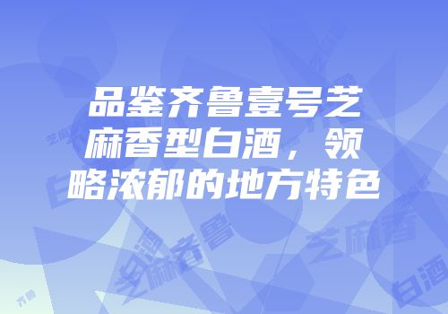 品鉴齐鲁壹号芝麻香型白酒，领略浓郁的地方特色