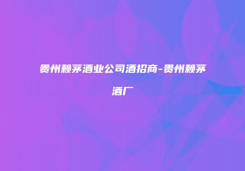 贵州赖茅酒业公司酒招商-贵州赖茅酒厂