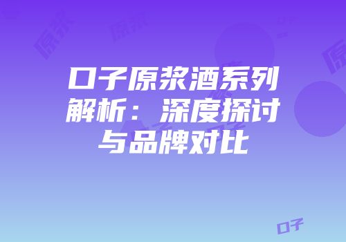 口子原浆酒系列解析：深度探讨与品牌对比
