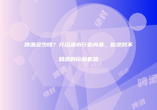 啤酒多少钱？介绍酒水行业内幕，你绝对不知道的价格套路