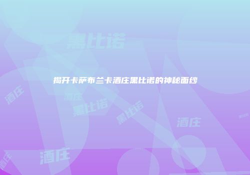 揭开卡萨布兰卡酒庄黑比诺的神秘面纱